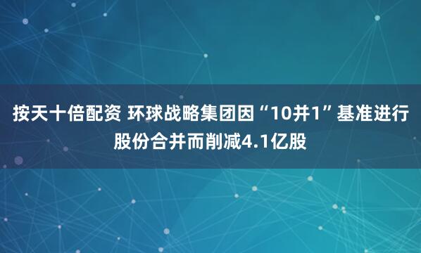 按天十倍配资 环球战略集团因“10并1”基准进行股份合并而削减4.1亿股