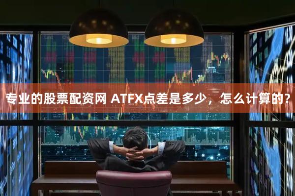 专业的股票配资网 ATFX点差是多少，怎么计算的？