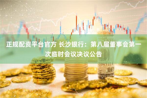 正规配资平台官方 长沙银行：第八届董事会第一次临时会议决议公告