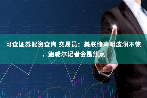 可查证券配资查询 交易员：美联储声明波澜不惊，鲍威尔记者会是焦点
