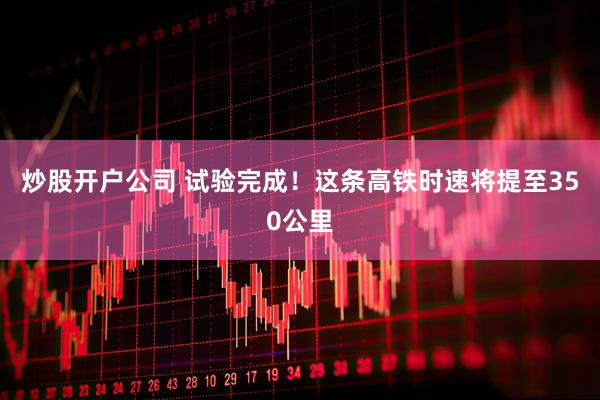 炒股开户公司 试验完成！这条高铁时速将提至350公里