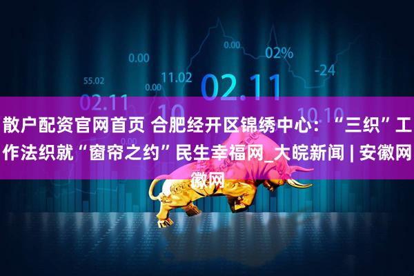 散户配资官网首页 合肥经开区锦绣中心：“三织”工作法织就“窗帘之约”民生幸福网_大皖新闻 | 安徽网