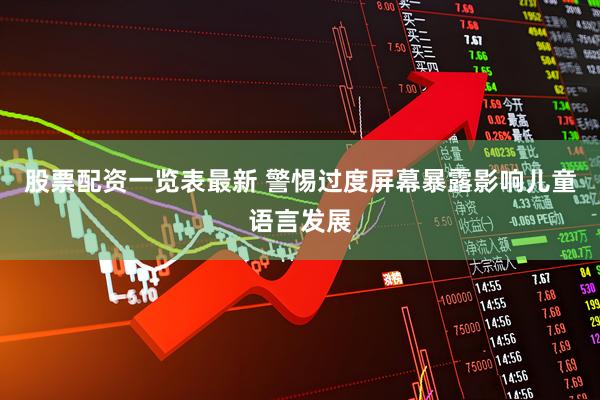 股票配资一览表最新 警惕过度屏幕暴露影响儿童语言发展