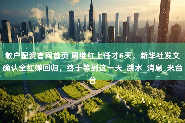散户配资官网首页 周继红上任才6天，新华社发文确认全红婵回归，终于等到这一天_跳水_消息_米台