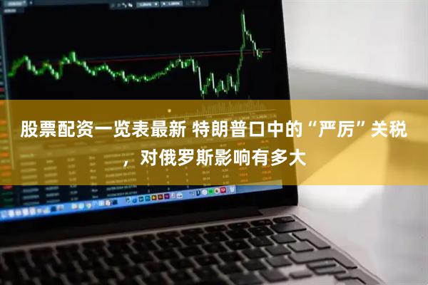 股票配资一览表最新 特朗普口中的“严厉”关税，对俄罗斯影响有多大
