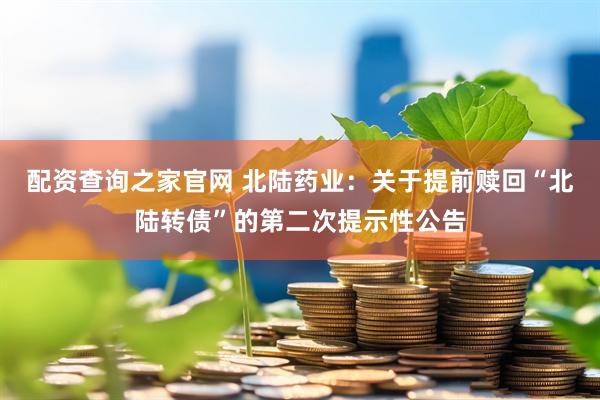 配资查询之家官网 北陆药业：关于提前赎回“北陆转债”的第二次提示性公告