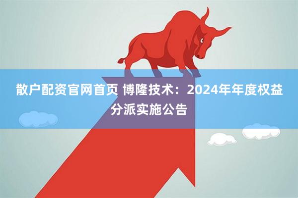散户配资官网首页 博隆技术：2024年年度权益分派实施公告