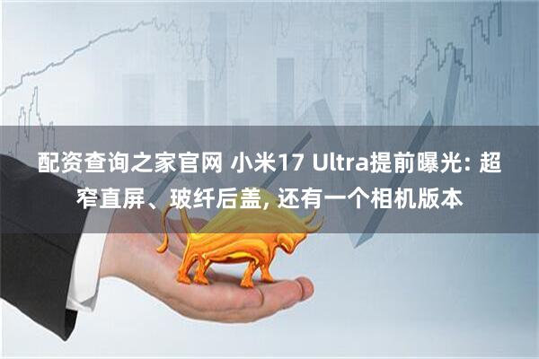 配资查询之家官网 小米17 Ultra提前曝光: 超窄直屏、玻纤后盖, 还有一个相机版本