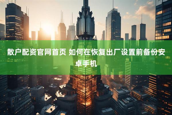 散户配资官网首页 如何在恢复出厂设置前备份安卓手机