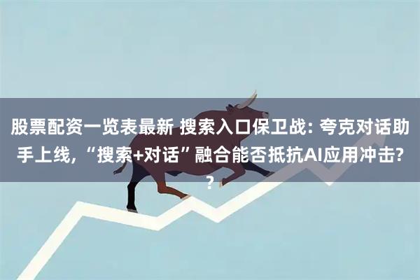 股票配资一览表最新 搜索入口保卫战: 夸克对话助手上线, “搜索+对话”融合能否抵抗AI应用冲击?