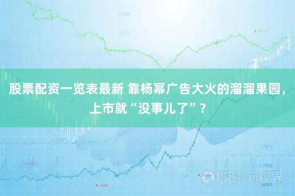 股票配资一览表最新 靠杨幂广告大火的溜溜果园，上市就“没事儿了”？