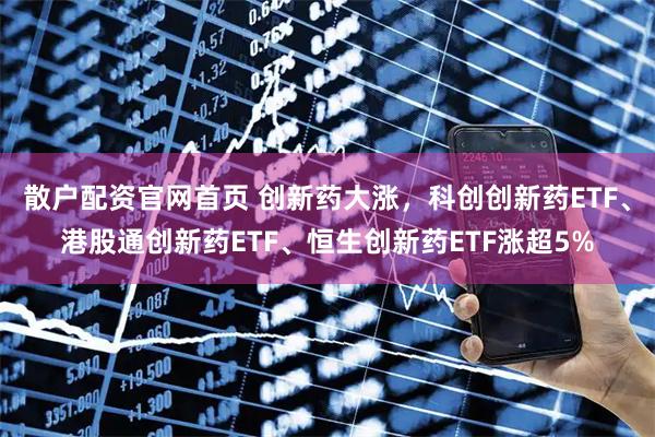 散户配资官网首页 创新药大涨，科创创新药ETF、港股通创新药ETF、恒生创新药ETF涨超5%