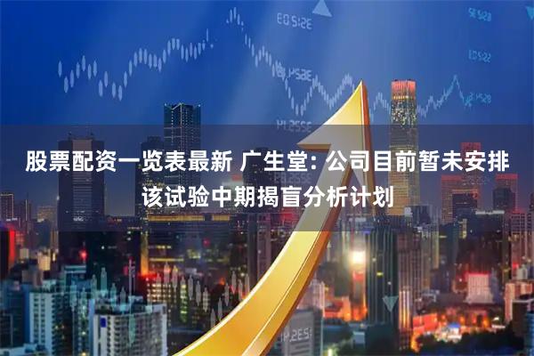 股票配资一览表最新 广生堂: 公司目前暂未安排该试验中期揭盲分析计划