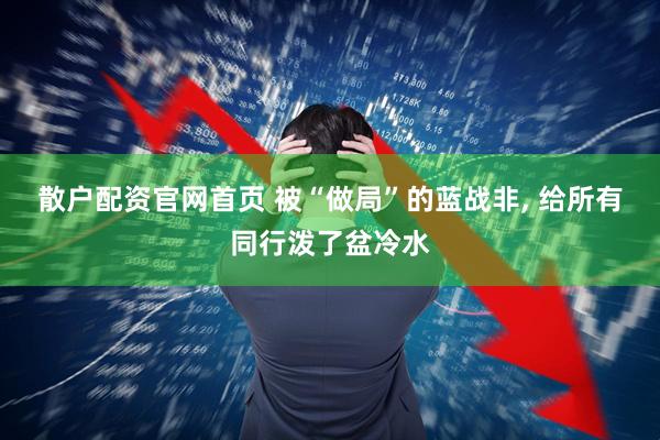 散户配资官网首页 被“做局”的蓝战非, 给所有同行泼了盆冷水