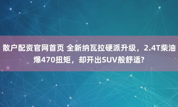 散户配资官网首页 全新纳瓦拉硬派升级，2.4T柴油爆470扭矩，却开出SUV般舒适?