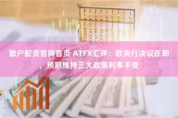 散户配资官网首页 ATFX汇评：欧央行决议在即，预期维持三大政策利率不变