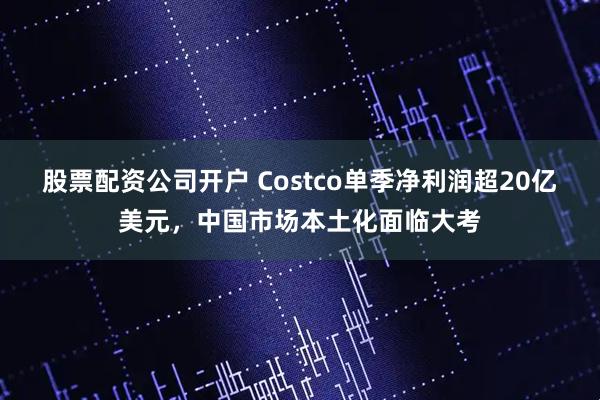 股票配资公司开户 Costco单季净利润超20亿美元，中国市场本土化面临大考