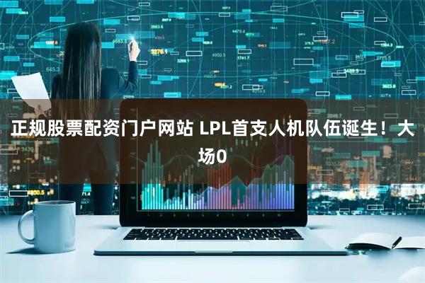 正规股票配资门户网站 LPL首支人机队伍诞生！大场0