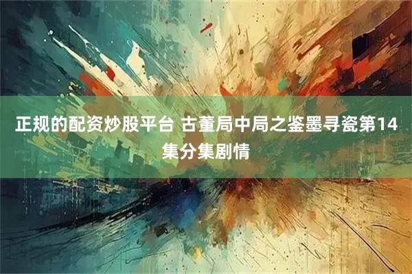 正规的配资炒股平台 古董局中局之鉴墨寻瓷第14集分集剧情