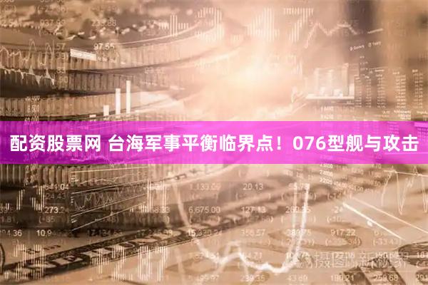 配资股票网 台海军事平衡临界点！076型舰与攻击