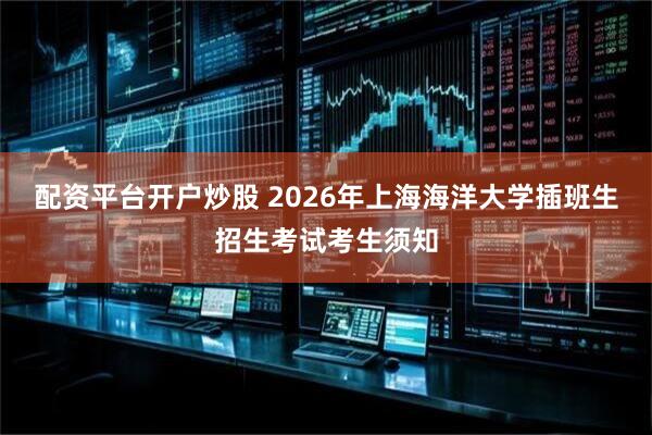 配资平台开户炒股 2026年上海海洋大学插班生招生考试考生须知
