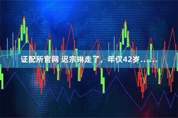 证配所官网 迟宗琳走了，年仅42岁……