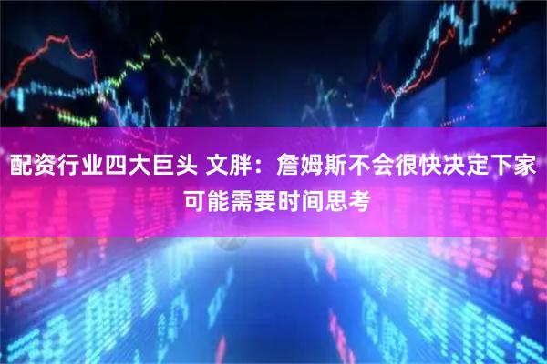 配资行业四大巨头 文胖：詹姆斯不会很快决定下家 可能需要时间思考
