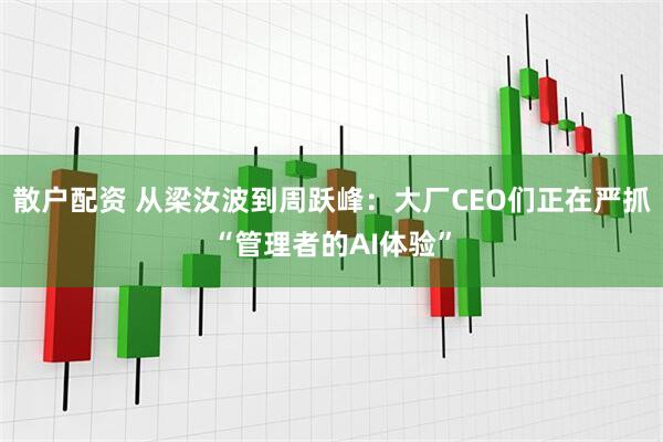 散户配资 从梁汝波到周跃峰：大厂CEO们正在严抓“管理者的AI体验”