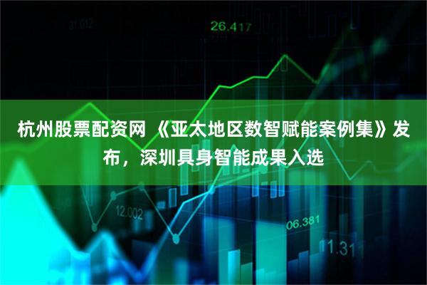 杭州股票配资网 《亚太地区数智赋能案例集》发布，深圳具身智能成果入选