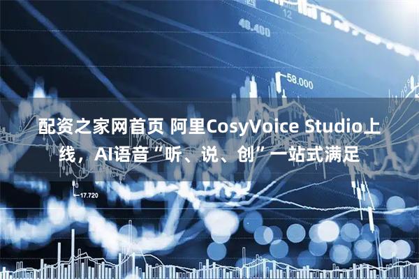 配资之家网首页 阿里CosyVoice Studio上线，AI语音“听、说、创”一站式满足