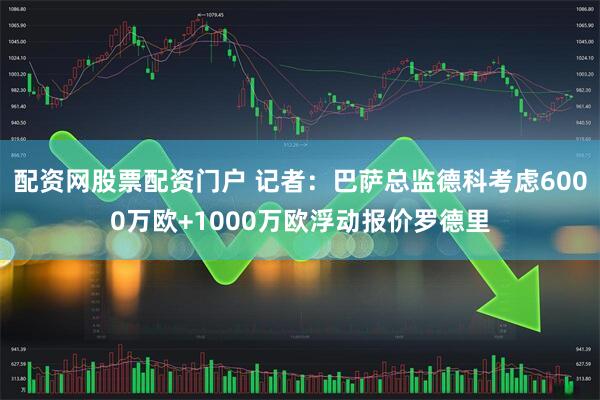 配资网股票配资门户 记者：巴萨总监德科考虑6000万欧+1000万欧浮动报价罗德里