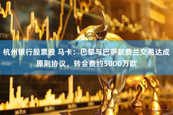 杭州银行股票股 马卡：巴黎与巴萨就费兰交易达成原则协议，转会费约5000万欧