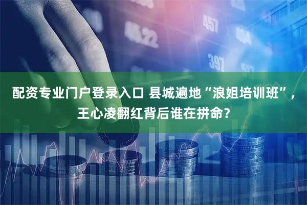 配资专业门户登录入口 县城遍地“浪姐培训班”，王心凌翻红背后谁在拼命？
