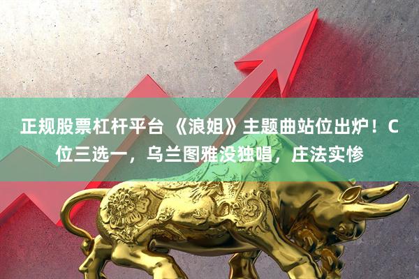 正规股票杠杆平台 《浪姐》主题曲站位出炉！C位三选一，乌兰图雅没独唱，庄法实惨