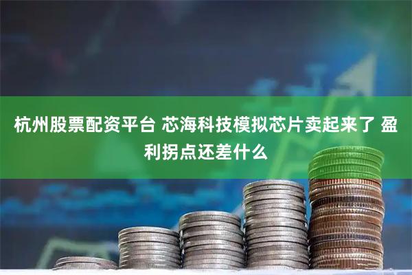 杭州股票配资平台 芯海科技模拟芯片卖起来了 盈利拐点还差什么