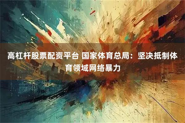 高杠杆股票配资平台 国家体育总局：坚决抵制体育领域网络暴力