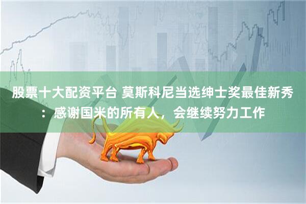 股票十大配资平台 莫斯科尼当选绅士奖最佳新秀：感谢国米的所有人，会继续努力工作