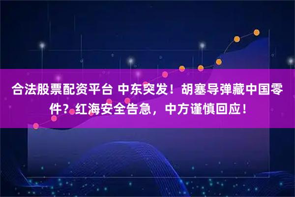 合法股票配资平台 中东突发！胡塞导弹藏中国零件？红海安全告急，中方谨慎回应！